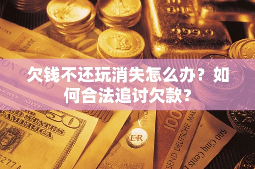 武汉欠钱不还玩消失怎么办？如何合法追讨欠款？