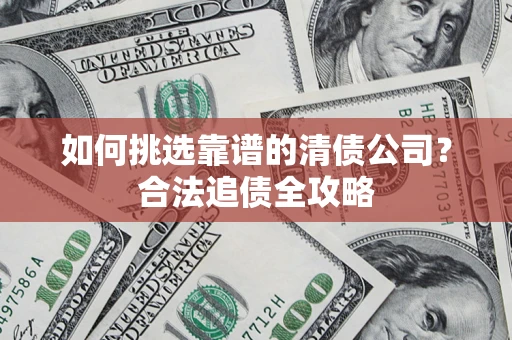武汉如何挑选靠谱的清债公司?合法追债全攻略 武汉如何挑选靠谱的清债公司?合法追债全攻略