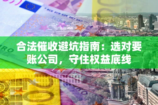 武汉合法催收避坑指南：选对要账公司，守住权益底线