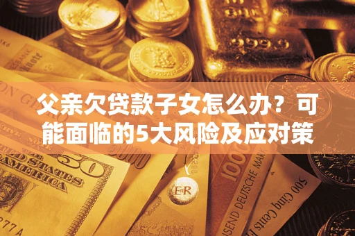武汉父亲欠贷款子女怎么办?可能面临的5大风险及应对策略 武汉父亲欠贷款子女怎么办?可能面临的5大风险及应对策略