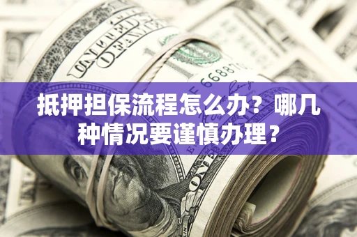 武汉抵押担保流程怎么办？哪几种情况要谨慎办理？