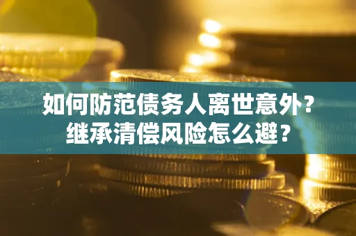 武汉如何防范债务人离世意外？继承清偿风险怎么避？