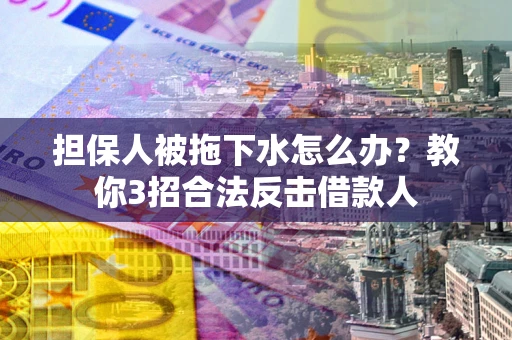 武汉担保人被拖下水怎么办？教你3招合法反击借款人