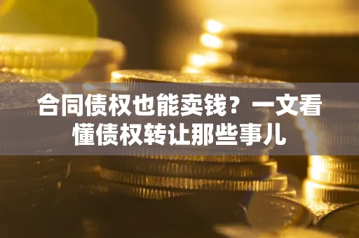 武汉合同债权也能卖钱？一文看懂债权转让那些事儿