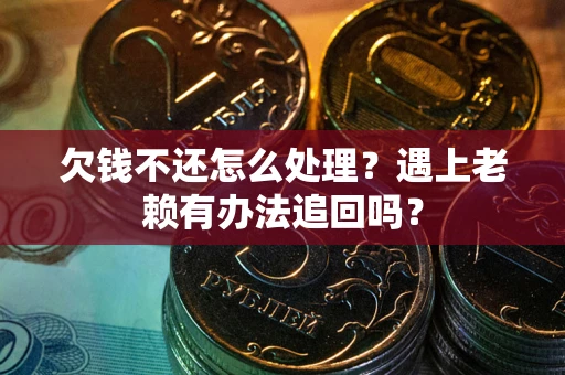 武汉欠钱不还怎么处理？遇上老赖有办法追回吗？