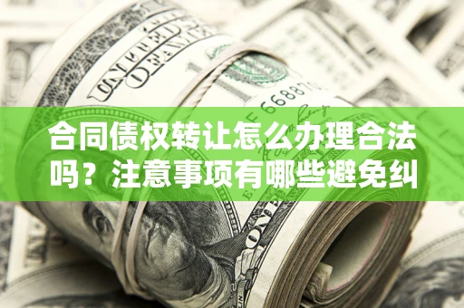 武汉合同债权转让怎么办理合法吗？注意事项有哪些避免纠纷？