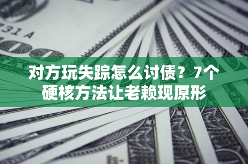 武汉对方玩失踪怎么讨债？7个硬核方法让老赖现原形