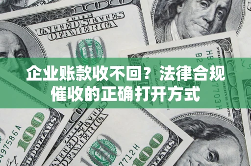 武汉企业账款收不回？法律合规催收的正确打开方式