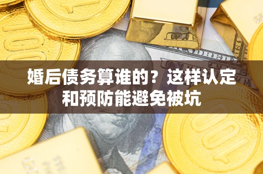 武汉婚后债务算谁的？这样认定和预防能避免被坑
