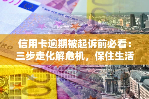 武汉信用卡逾期被起诉前必看：三步走化解危机，保住生活尊严