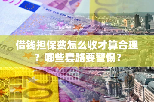 武汉借钱担保费怎么收才算合理？哪些套路要警惕？
