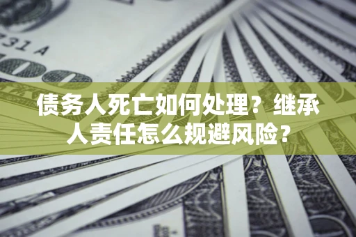 武汉债务人死亡如何处理?继承人责任怎么规避风险? 武汉债务人死亡如何处理?继承人责任怎么规避风险?