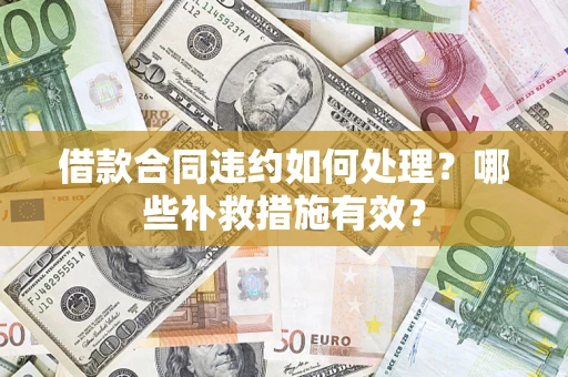 武汉借款合同违约如何处理？哪些补救措施有效？