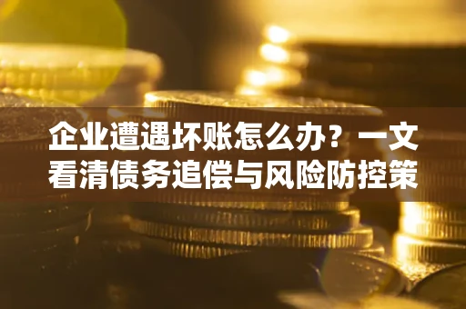 武汉企业遭遇坏账怎么办？一文看清债务追偿与风险防控策略