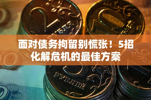 武汉面对债务拘留别慌张！5招化解危机的最佳方案