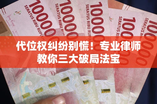 武汉代位权纠纷别慌！专业律师教你三大破局法宝