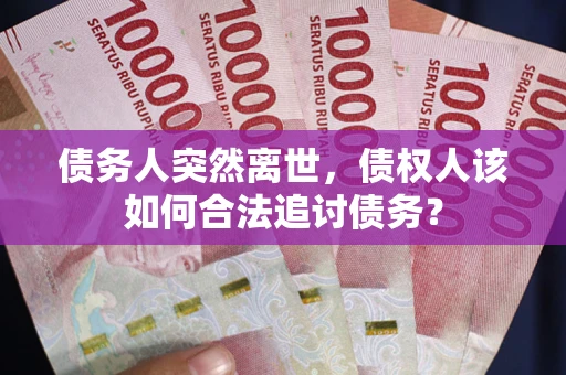 武汉债务人突然离世，债权人该如何合法追讨债务？