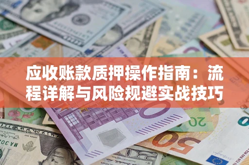 武汉应收账款质押操作指南:流程详解与风险规避实战技巧 武汉应收账款质押操作指南:流程详解与风险规避实战技巧