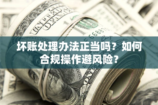 武汉坏账处理办法正当吗？如何合规操作避风险？