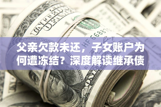 武汉父亲欠款未还，子女账户为何遭冻结？深度解读继承债务迷局
