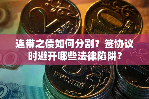 武汉连带之债如何分割？签协议时避开哪些法律陷阱？