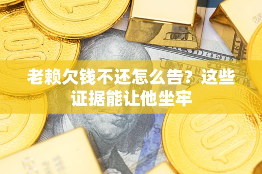 武汉老赖欠钱不还怎么告？这些证据能让他坐牢