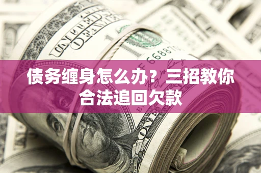 武汉债务缠身怎么办？三招教你合法追回欠款