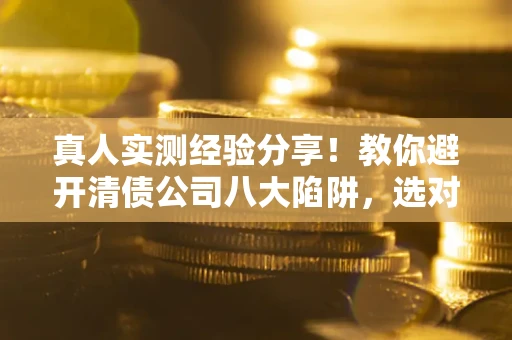 武汉真人实测经验分享！教你避开清债公司八大陷阱，选对机构少走十年弯路