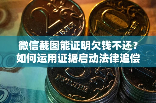 武汉微信截图能证明欠钱不还？如何运用证据启动法律追偿程序？