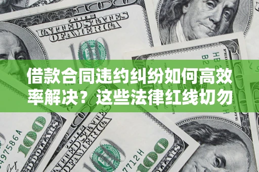 武汉借款合同违约纠纷如何高效率解决？这些法律红线切勿触碰