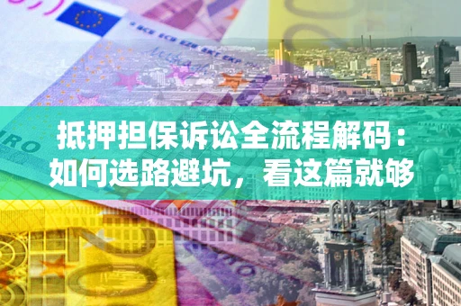 武汉抵押担保诉讼全流程解码：如何选路避坑，看这篇就够了