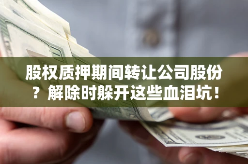 武汉股权质押期间转让公司股份？解除时躲开这些血泪坑！
