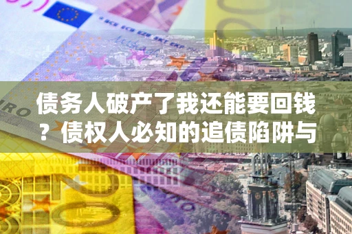 武汉债务人破产了我还能要回钱？债权人必知的追债陷阱与破局之道