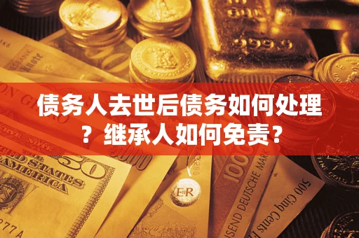 武汉债务人去世后债务如何处理？继承人如何免责？