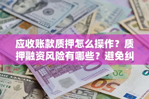 武汉应收账款质押怎么操作？质押融资风险有哪些？避免纠纷高效融资技巧