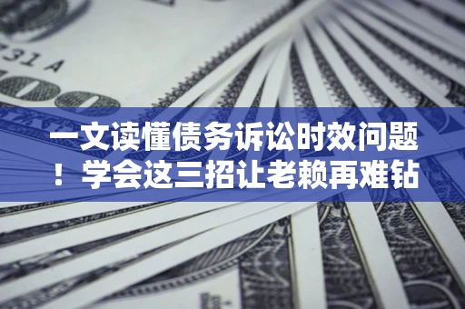 武汉一文读懂债务诉讼时效问题！学会这三招让老赖再难钻空子