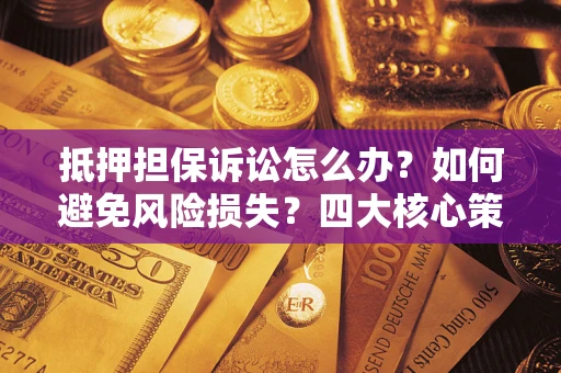 武汉抵押担保诉讼怎么办？如何避免风险损失？四大核心策略全解读