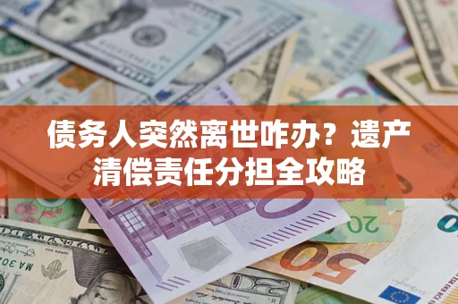 武汉债务人突然离世咋办？遗产清偿责任分担全攻略