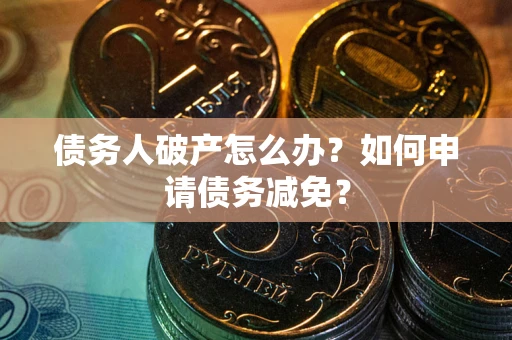 武汉债务人破产怎么办？如何申请债务减免？