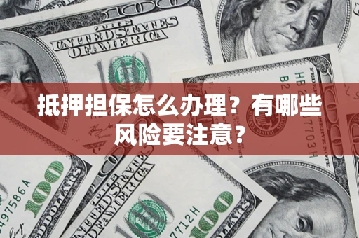武汉抵押担保怎么办理？有哪些风险要注意？