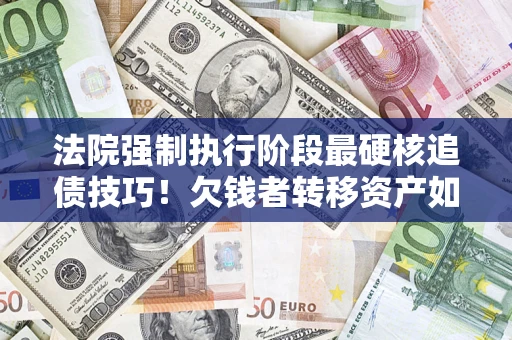 武汉法院强制执行阶段最硬核追债技巧！欠钱者转移资产如何破解？