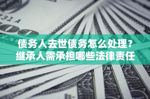 武汉债务人去世债务怎么处理？继承人需承担哪些法律责任？