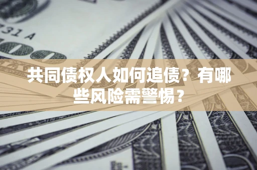 武汉共同债权人如何追债？有哪些风险需警惕？
