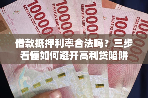 武汉借款抵押利率合法吗？三步看懂如何避开高利贷陷阱