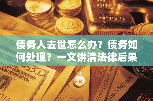 武汉债务人去世怎么办？债务如何处理？一文讲清法律后果