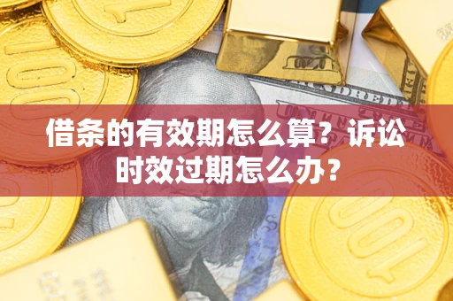 武汉借条的有效期怎么算？诉讼时效过期怎么办？