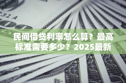 武汉民间借贷利率怎么算？最高标准需要多少？2025最新避坑指南