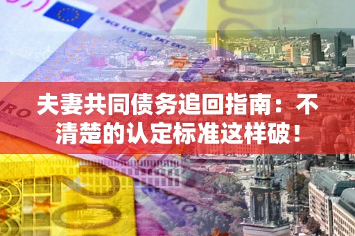 武汉夫妻共同债务追回指南：不清楚的认定标准这样破！