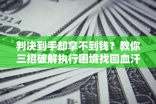 武汉判决到手却拿不到钱？教你三招破解执行困境找回血汗钱
