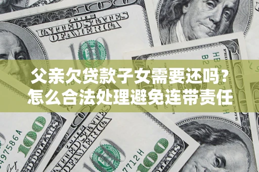 武汉父亲欠贷款子女需要还吗？怎么合法处理避免连带责任？